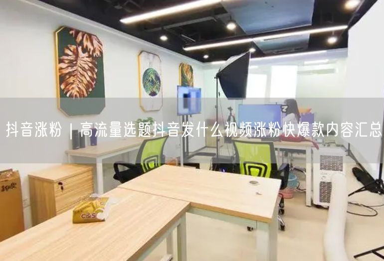 抖音涨粉｜高流量选题抖音发什么视频涨粉快爆款内容汇总