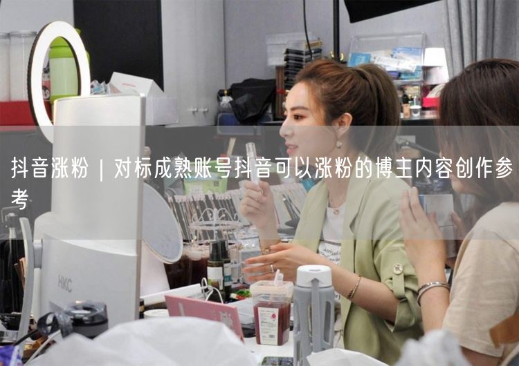 抖音涨粉｜对标成熟账号抖音可以涨粉的博主内容创作参考