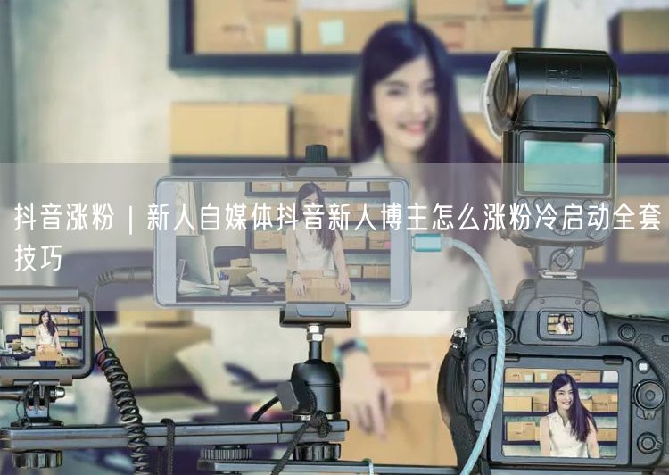抖音涨粉｜新人自媒体抖音新人博主怎么涨粉冷启动全套技巧