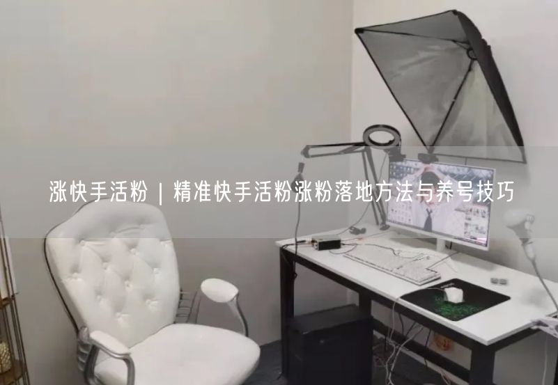 涨快手活粉｜精准快手活粉涨粉落地方法与养号技巧