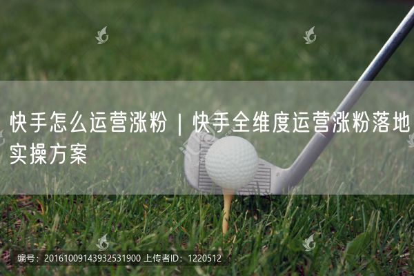 快手怎么运营涨粉｜快手全维度运营涨粉落地实操方案