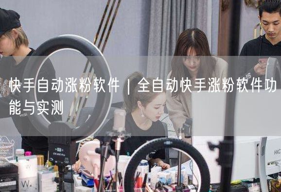 快手自动涨粉软件｜全自动快手涨粉软件功能与实测
