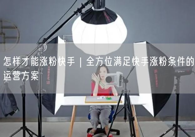 怎样才能涨粉快手｜全方位满足快手涨粉条件的运营方案
