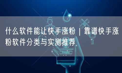 什么软件能让快手涨粉｜靠谱快手涨粉软件分类与实测推荐
