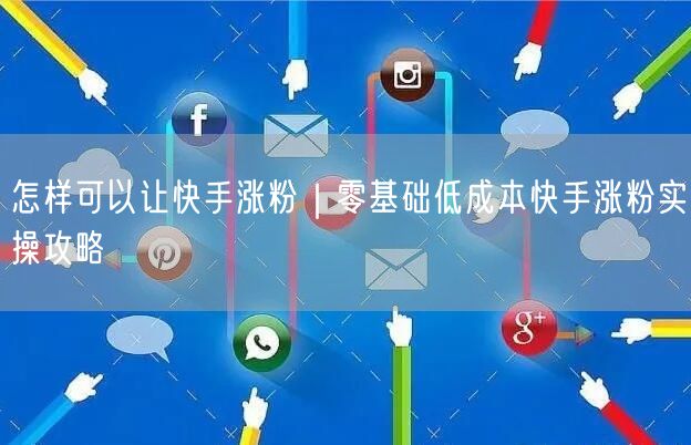 怎样可以让快手涨粉｜零基础低成本快手涨粉实操攻略