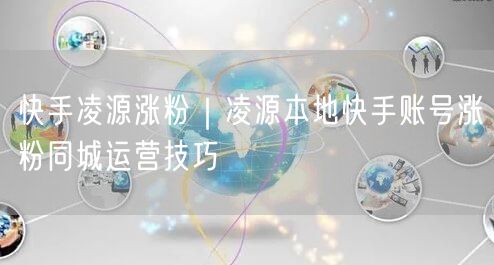 快手凌源涨粉｜凌源本地快手账号涨粉同城运营技巧