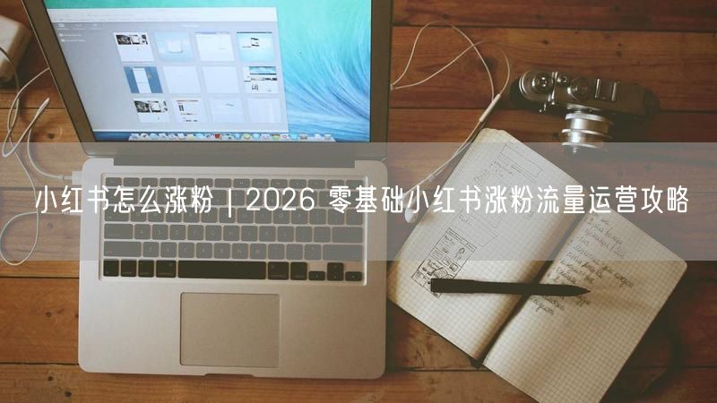 小红书怎么涨粉｜2026 零基础小红书涨粉流量运营攻略