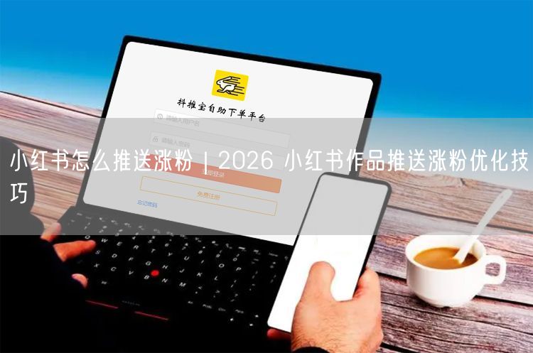 小红书怎么推送涨粉｜2026 小红书作品推送涨粉优化技巧