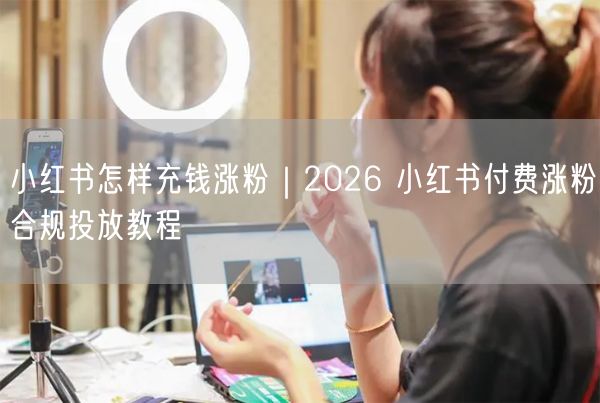 小红书怎样充钱涨粉｜2026 小红书付费涨粉合规投放教程