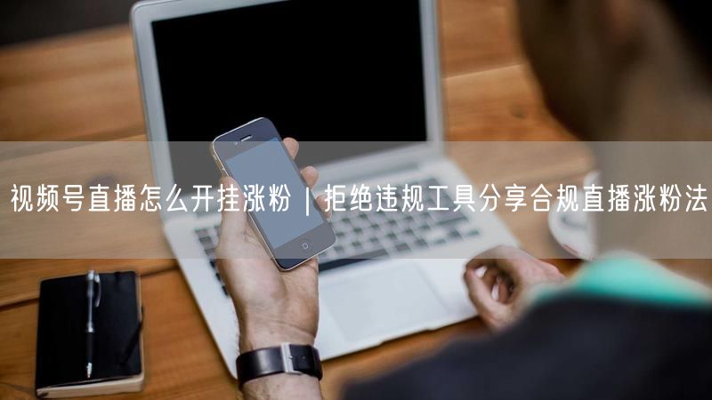 视频号直播怎么开挂涨粉｜拒绝违规工具分享合规直播涨粉法