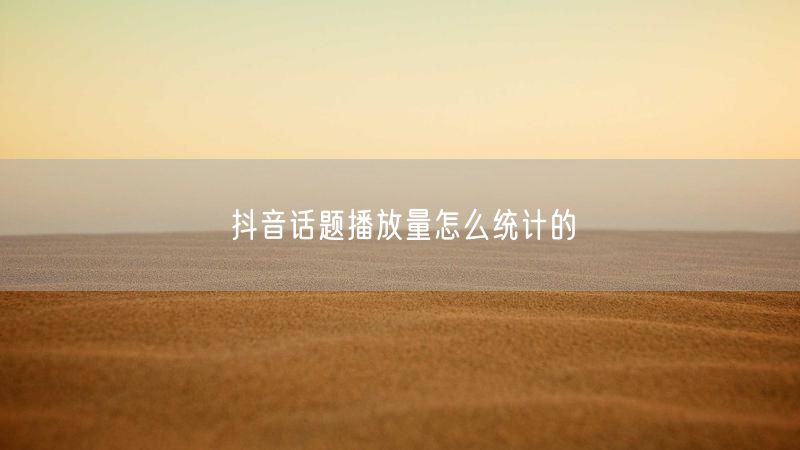 抖音话题播放量怎么统计的