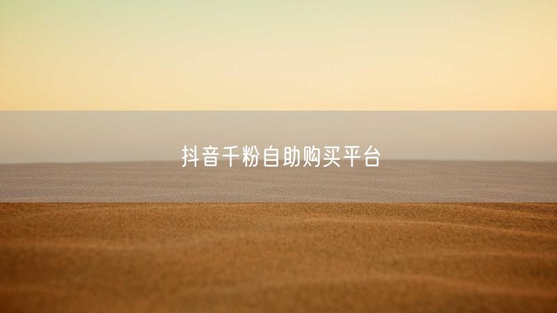 抖音千粉自助购买平台