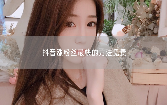 抖音涨粉丝最快的方法免费
