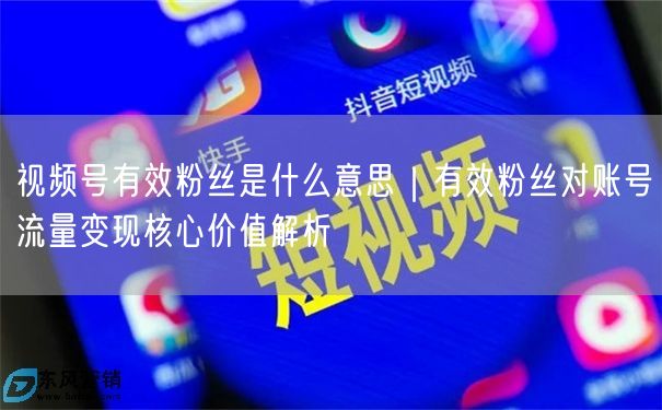 视频号有效粉丝是什么意思｜有效粉丝对账号流量变现核心价值解析