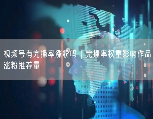 视频号有完播率涨粉吗｜完播率权重影响作品涨粉推荐量