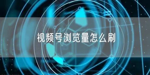 视频号浏览量怎么刷