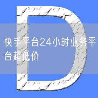 快手平台24小时业务平台超低价