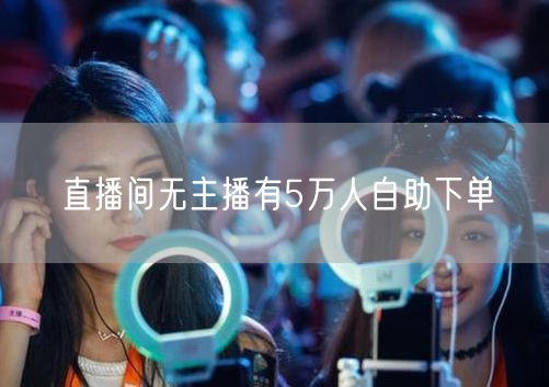 直播间无主播有5万人自助下单