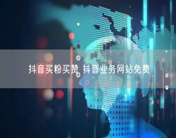 抖音买粉买赞 抖音业务网站免费