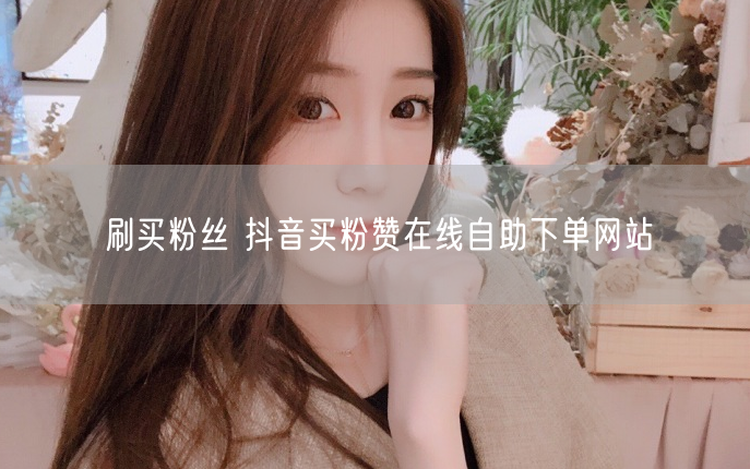 刷买粉丝 抖音买粉赞在线自助下单网站