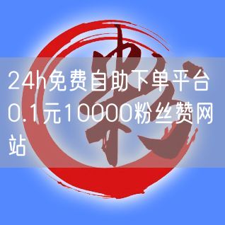 24h免费自助下单平台 0.1元10000粉丝赞网站