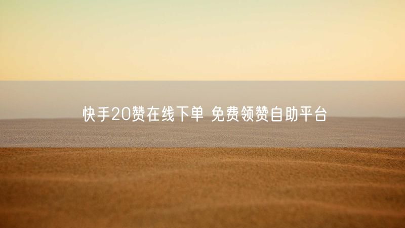 快手20赞在线下单 免费领赞自助平台