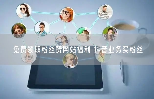 免费领取粉丝赞网站福利 抖音业务买粉丝