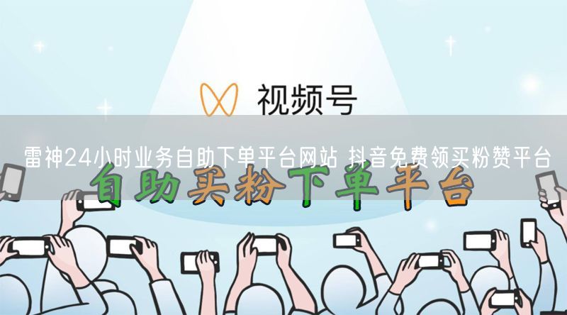 雷神24小时业务自助下单平台网站 抖音免费领买粉赞平台