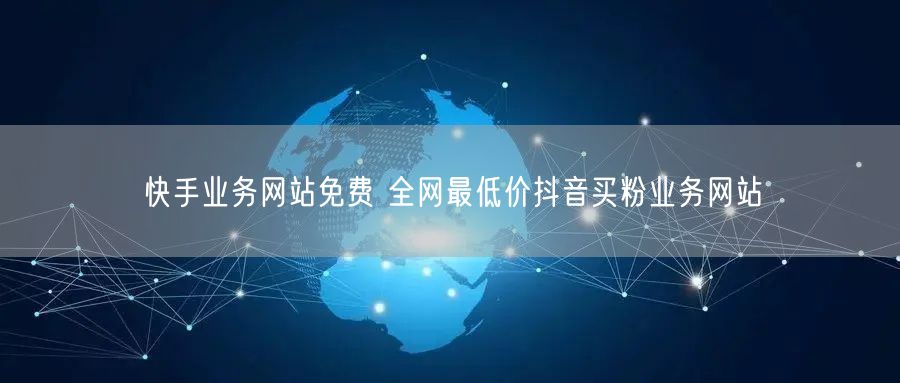 快手业务网站免费 全网最低价抖音买粉业务网站