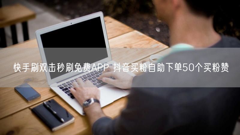 快手刷双击秒刷免费APP 抖音买粉自助下单50个买粉赞