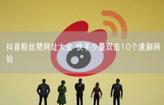 抖音粉丝赞网址大全 快手少量双击10个速刷网站