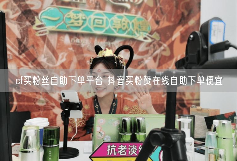 cf买粉丝自助下单平台 抖音买粉赞在线自助下单便宜