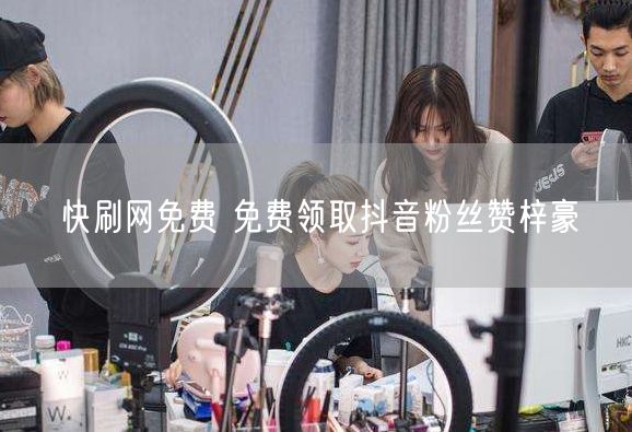 快刷网免费 免费领取抖音粉丝赞梓豪