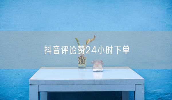 抖音评论赞24小时下单