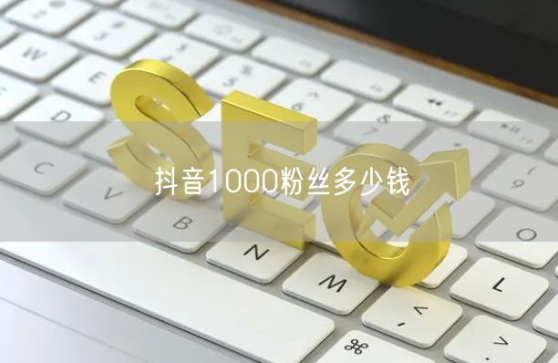 抖音1000粉丝多少钱