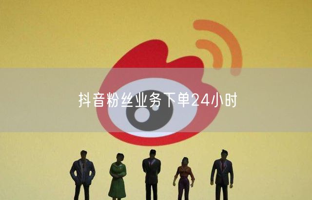 抖音粉丝业务下单24小时