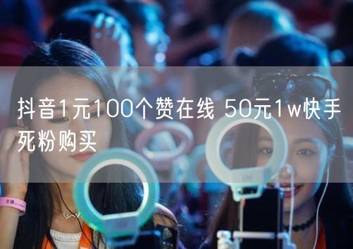 抖音1元100个赞在线 50元1w快手死粉购买