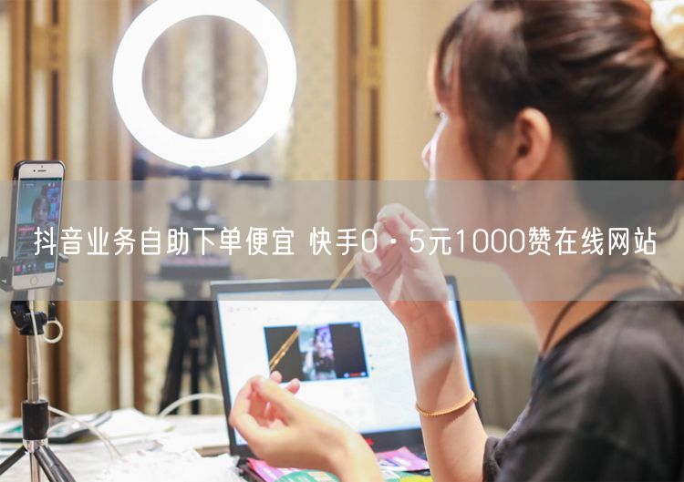 抖音业务自助下单便宜 快手0·5元1000赞在线网站