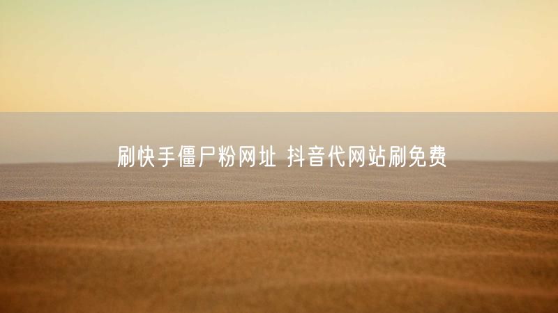 刷快手僵尸粉网址 抖音代网站刷免费