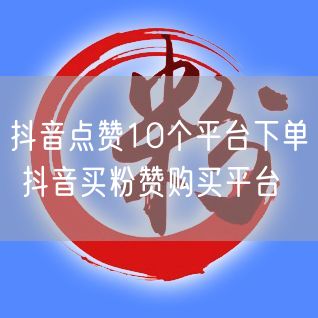 抖音点赞10个平台下单 抖音买粉赞购买平台