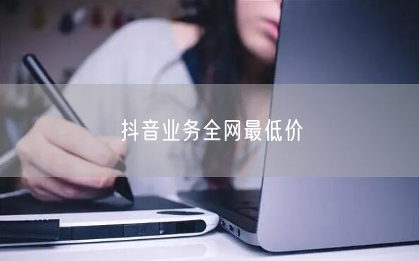 抖音业务全网最低价