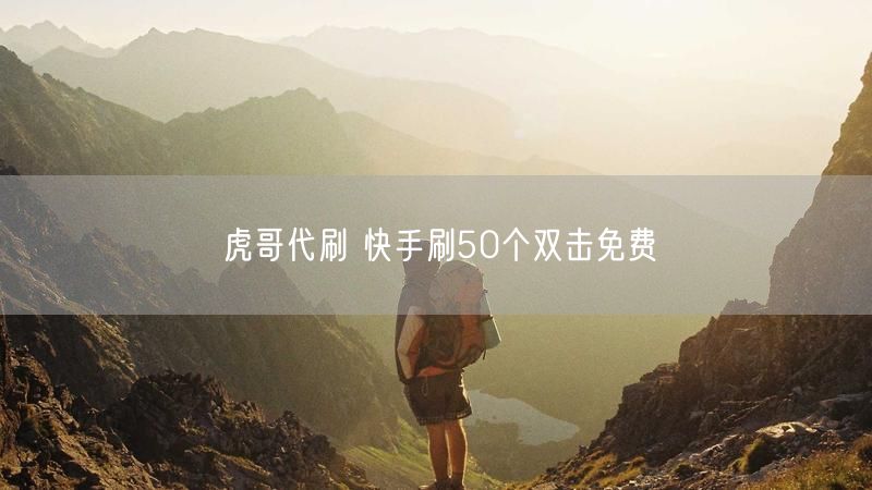 虎哥代刷 快手刷50个双击免费