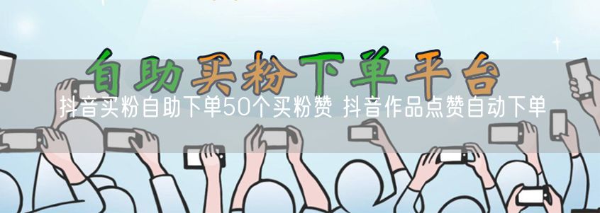 抖音买粉自助下单50个买粉赞 抖音作品点赞自动下单
