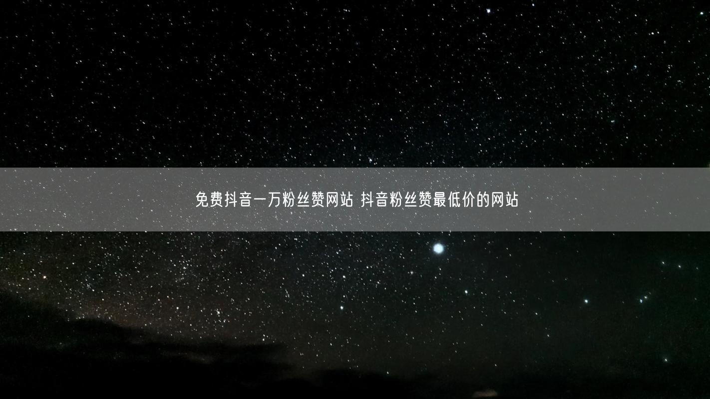 免费抖音一万粉丝赞网站 抖音粉丝赞最低价的网站