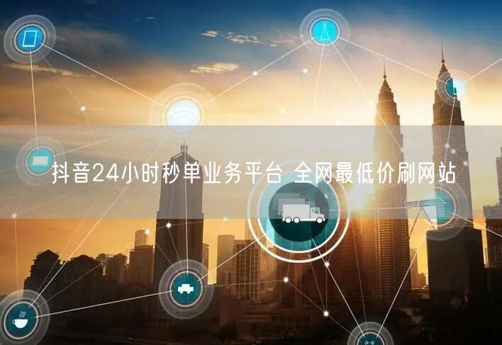 抖音24小时秒单业务平台 全网最低价刷网站