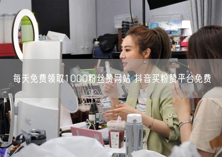 每天免费领取1000粉丝赞网站 抖音买粉赞平台免费
