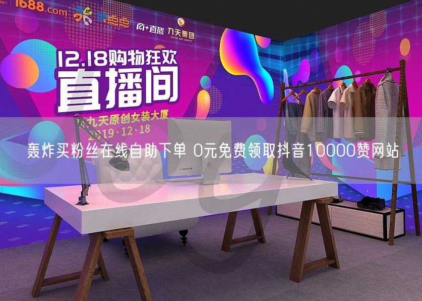 轰炸买粉丝在线自助下单 0元免费领取抖音10000赞网站