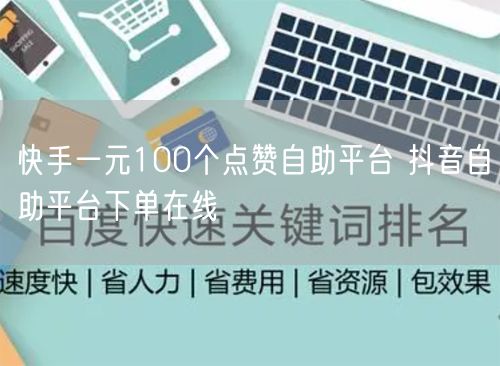 快手一元100个点赞自助平台 抖音自助平台下单在线