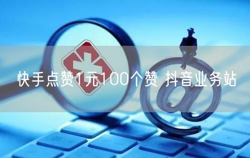 快手点赞1元100个赞 抖音业务站