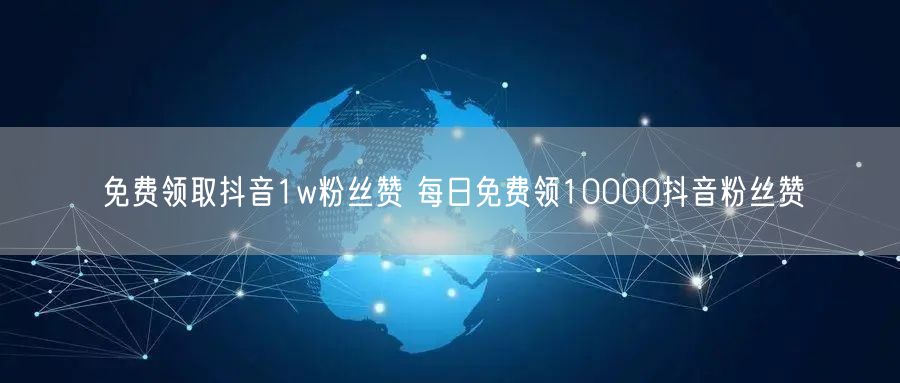 免费领取抖音1w粉丝赞 每日免费领10000抖音粉丝赞